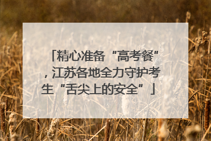 精心准备“高考餐”，江苏各地全力守护考生“舌尖上的安全”
