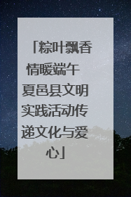 粽叶飘香情暖端午 夏邑县文明实践活动传递文化与爱心