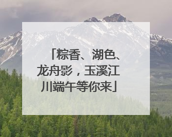粽香、湖色、龙舟影，玉溪江川端午等你来