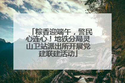 粽香迎端午，警民心连心！地铁分局灵山卫站派出所开展党建联建活动