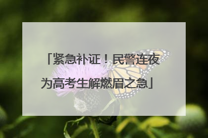 紧急补证！民警连夜为高考生解燃眉之急
