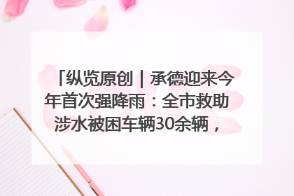 纵览原创｜承德迎来今年首次强降雨：全市救助涉水被困车辆30余辆，8日晚市区已无积水路段，交通恢复畅通