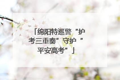 绵阳特巡警“护考三重奏”守护“平安高考”