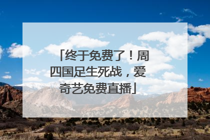 终于免费了！周四国足生死战，爱奇艺免费直播