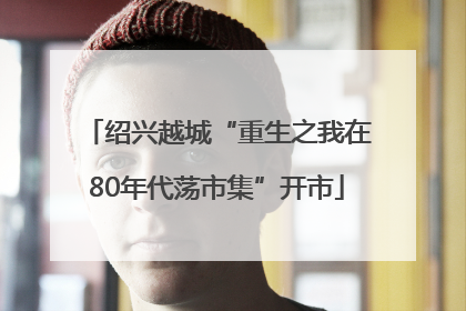 绍兴越城“重生之我在80年代荡市集”开市