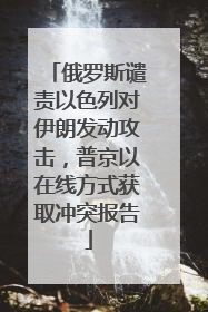 俄罗斯谴责以色列对伊朗发动攻击，普京以在线方式获取冲突报告
