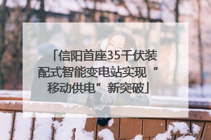 信阳首座35千伏装配式智能变电站实现“移动供电”新突破