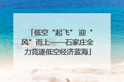 低空“起飞” 迎“风”而上——石家庄全力竞逐低空经济蓝海