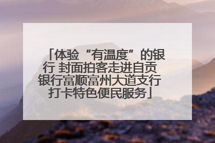 体验“有温度”的银行 封面拍客走进自贡银行富顺富州大道支行打卡特色便民服务