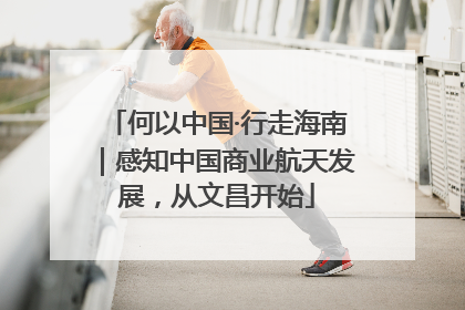 何以中国·行走海南｜感知中国商业航天发展，从文昌开始