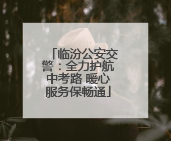 临汾公安交警：全力护航中考路 暖心服务保畅通