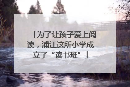 为了让孩子爱上阅读，浦江这所小学成立了“读书班”
