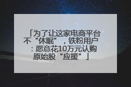 为了让这家电商平台不“休眠”，铁粉用户：愿意花10万元认购原始股“应援”