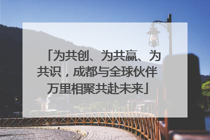 为共创、为共赢、为共识，成都与全球伙伴万里相聚共赴未来