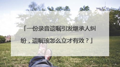 一份录音遗嘱引发继承人纠纷，遗嘱该怎么立才有效？