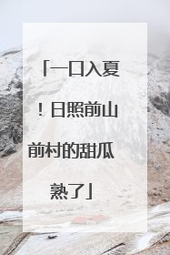 一口入夏！日照前山前村的甜瓜熟了