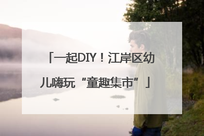 一起DIY！江岸区幼儿嗨玩“童趣集市”