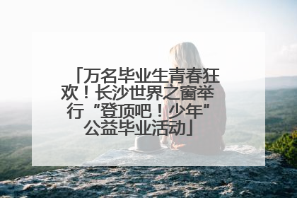 万名毕业生青春狂欢！长沙世界之窗举行“登顶吧！少年”公益毕业活动