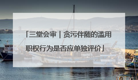 三堂会审｜贪污伴随的滥用职权行为是否应单独评价