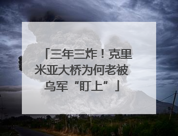 三年三炸！克里米亚大桥为何老被乌军“盯上”