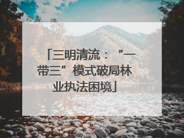三明清流：“一带三”模式破局林业执法困境