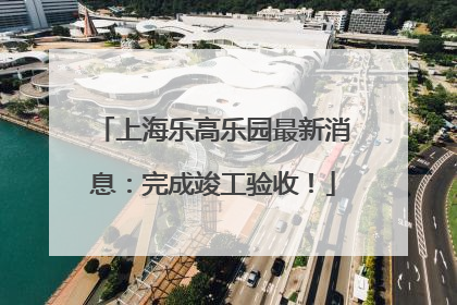 上海乐高乐园最新消息：完成竣工验收！