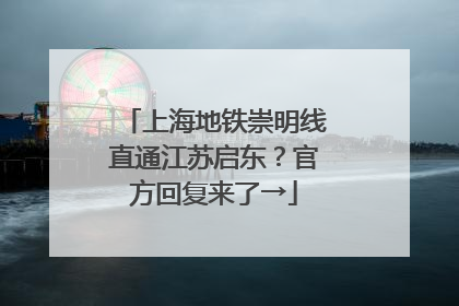 上海地铁崇明线直通江苏启东？官方回复来了→