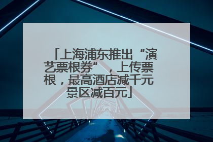 上海浦东推出“演艺票根券”，上传票根，最高酒店减千元景区减百元