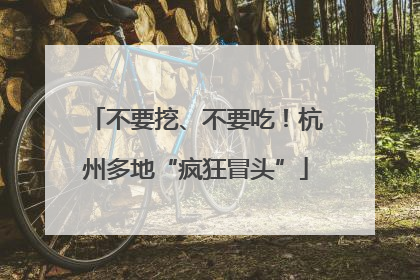 不要挖、不要吃！杭州多地“疯狂冒头”