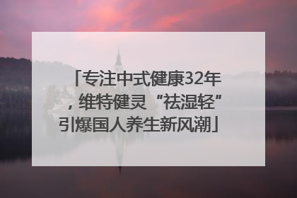 专注中式健康32年，维特健灵“祛湿轻”引爆国人养生新风潮