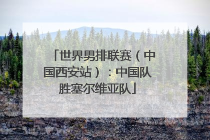 世界男排联赛（中国西安站）：中国队胜塞尔维亚队