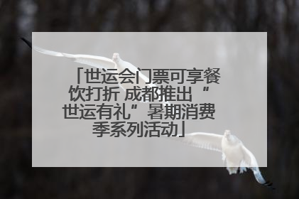 世运会门票可享餐饮打折 成都推出“世运有礼”暑期消费季系列活动