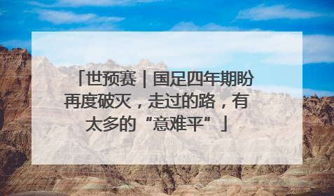世预赛｜国足四年期盼再度破灭，走过的路，有太多的“意难平”