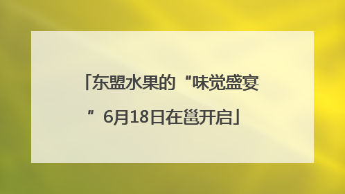 东盟水果的“味觉盛宴”6月18日在邕开启