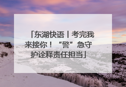 东湖快语丨考完我来接你！“警”急守护诠释责任担当