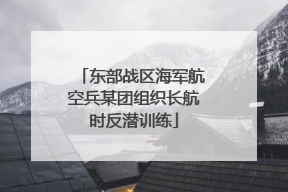 东部战区海军航空兵某团组织长航时反潜训练