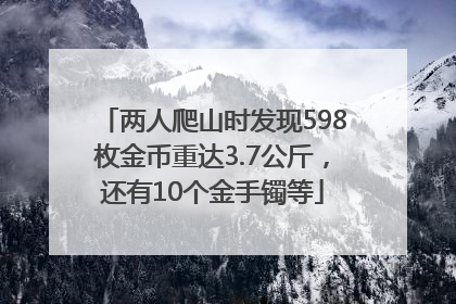 两人爬山时发现598枚金币重达3.7公斤，还有10个金手镯等