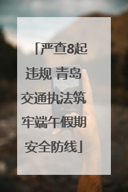 严查8起违规 青岛交通执法筑牢端午假期安全防线