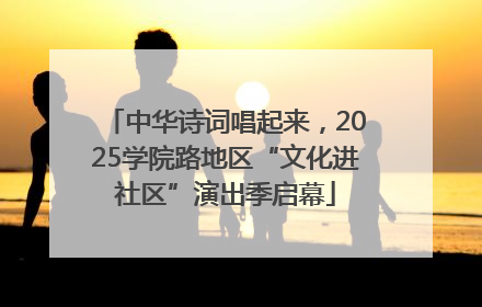 中华诗词唱起来，2025学院路地区“文化进社区”演出季启幕