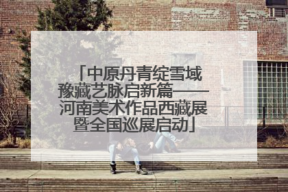 中原丹青绽雪域 豫藏艺脉启新篇——河南美术作品西藏展暨全国巡展启动