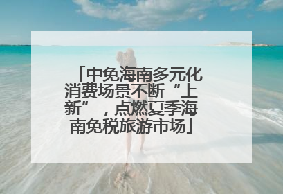 中免海南多元化消费场景不断“上新”，点燃夏季海南免税旅游市场