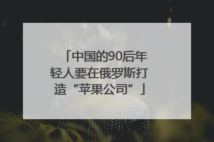 中国的90后年轻人要在俄罗斯打造“苹果公司”