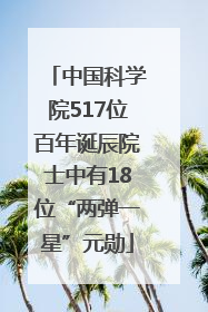 中国科学院517位百年诞辰院士中有18位“两弹一星”元勋