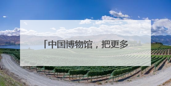 中国博物馆，把更多文物展“请进来”