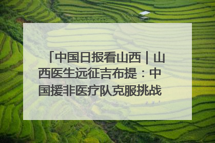 中国日报看山西｜山西医生远征吉布提：中国援非医疗队克服挑战救助非洲患者