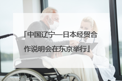 中国辽宁—日本经贸合作说明会在东京举行