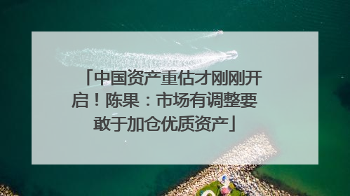 中国资产重估才刚刚开启！陈果：市场有调整要敢于加仓优质资产