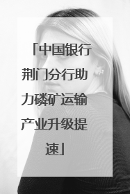 中国银行荆门分行助力磷矿运输产业升级提速