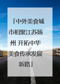 中外美食城市相聚江苏扬州 开拓中华美食传承发展新路