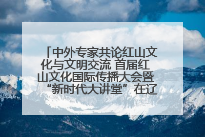 中外专家共论红山文化与文明交流 首届红山文化国际传播大会暨“新时代大讲堂”在辽宁朝阳举办